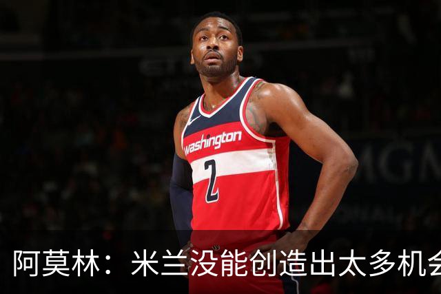阿莫林：米兰没能创造出太多机会，拉比奥疲劳而莫雷拉两天没训练